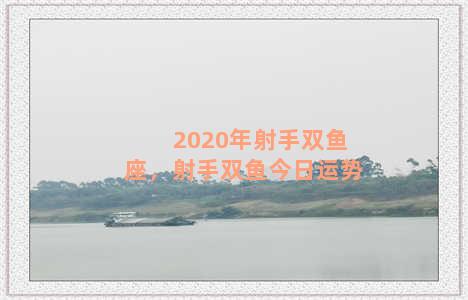 2020年射手双鱼座，射手双鱼今日运势