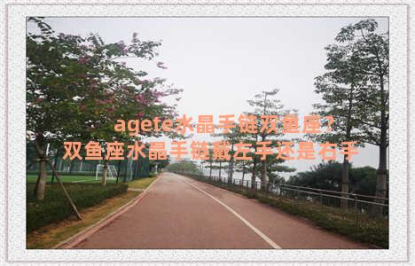 agete水晶手链双鱼座？双鱼座水晶手链戴左手还是右手