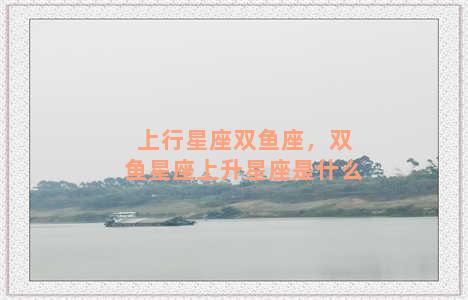 上行星座双鱼座，双鱼星座上升星座是什么