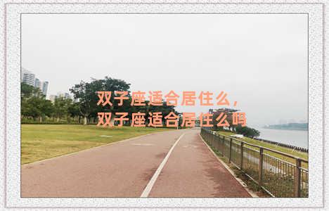 双子座适合居住么，双子座适合居住么吗