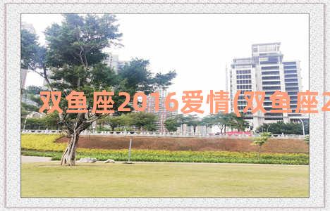 双鱼座2016爱情(双鱼座2020爱情)