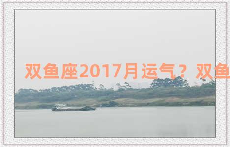 双鱼座2017月运气？双鱼座2017年