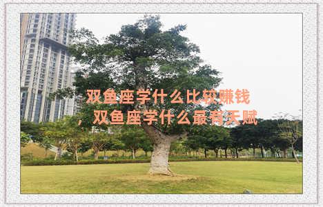 双鱼座学什么比较赚钱，双鱼座学什么最有天赋