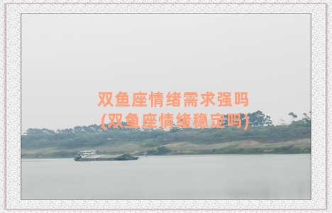 双鱼座情绪需求强吗(双鱼座情绪稳定吗)