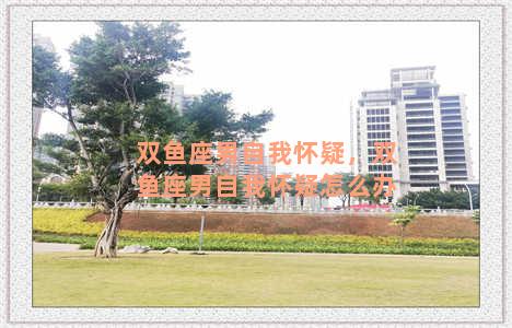 双鱼座男自我怀疑，双鱼座男自我怀疑怎么办