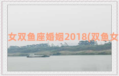 女双鱼座婚姻2018(双鱼女婚姻运势)